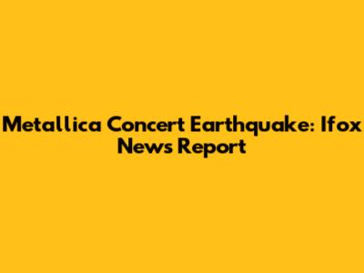 Metallica Concert Earthquake: Ifox News Report
