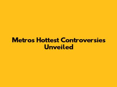 Metro's Hottest Controversies Unveiled