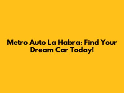 Metro Auto La Habra: Find Your Dream Car Today!