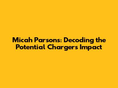 Micah Parsons: Decoding the Potential Chargers Impact