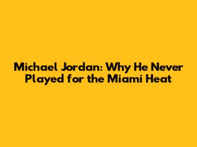 Michael Jordan: Why He Never Played for the Miami Heat