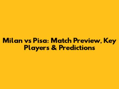 Milan vs Pisa: Match Preview, Key Players & Predictions