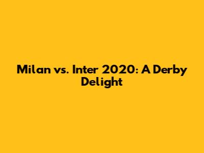 Milan vs. Inter 2020: A Derby Delight