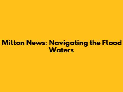 Milton News: Navigating the Flood Waters