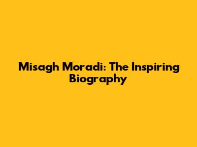 Misagh Moradi: The Inspiring Biography