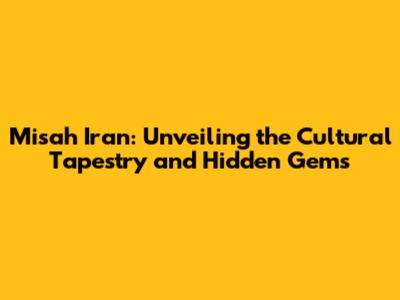 Misah Iran: Unveiling the Cultural Tapestry and Hidden Gems