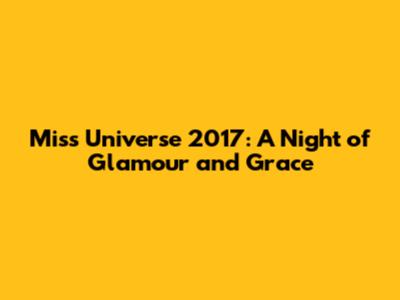 Miss Universe 2017: A Night of Glamour and Grace