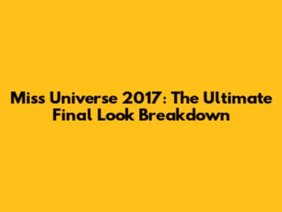 Miss Universe 2017: The Ultimate Final Look Breakdown