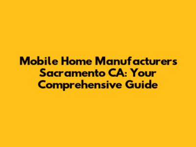 Mobile Home Manufacturers Sacramento CA: Your Comprehensive Guide