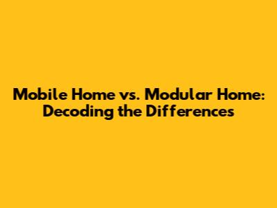 Mobile Home vs. Modular Home: Decoding the Differences