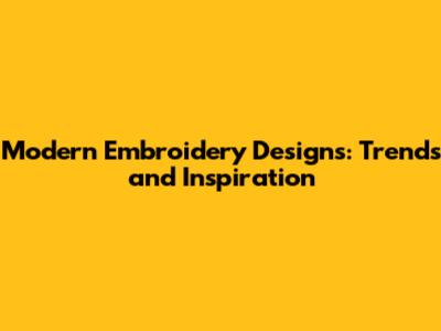 Modern Embroidery Designs: Trends and Inspiration