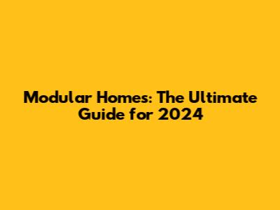 Modular Homes: The Ultimate Guide for 2024
