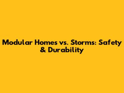 Modular Homes vs. Storms: Safety & Durability