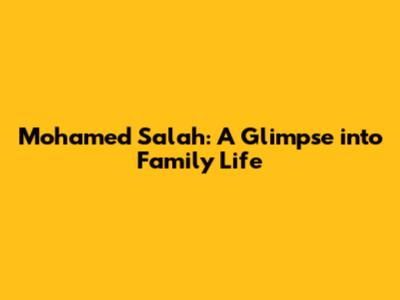 Mohamed Salah: A Glimpse into Family Life
