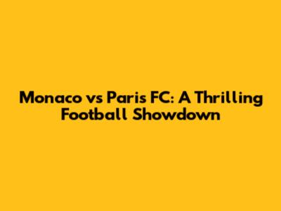 Monaco vs Paris FC: A Thrilling Football Showdown