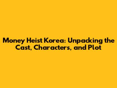 Money Heist Korea: Unpacking the Cast, Characters, and Plot