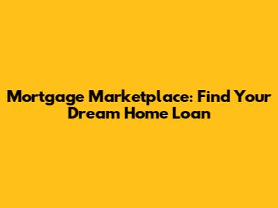 Mortgage Marketplace: Find Your Dream Home Loan