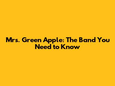 Mrs. Green Apple: The Band You Need to Know