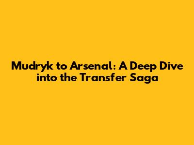 Mudryk to Arsenal: A Deep Dive into the Transfer Saga
