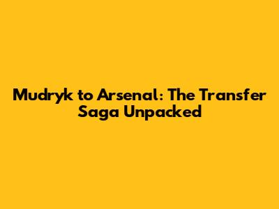Mudryk to Arsenal: The Transfer Saga Unpacked