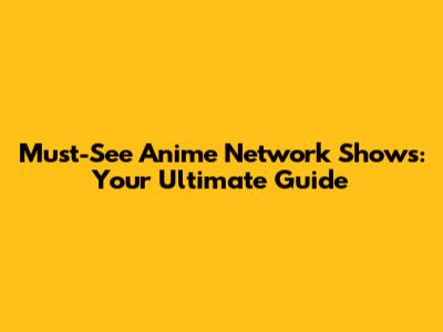 Must-See Anime Network Shows: Your Ultimate Guide