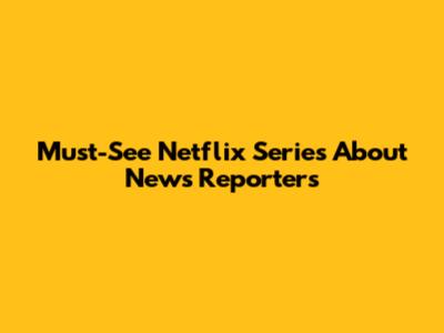 Must-See Netflix Series About News Reporters