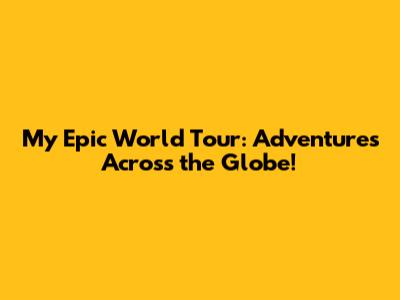 My Epic World Tour: Adventures Across the Globe!