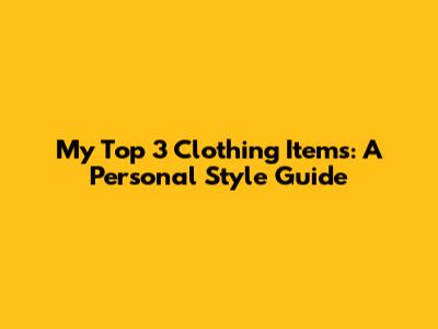 My Top 3 Clothing Items: A Personal Style Guide