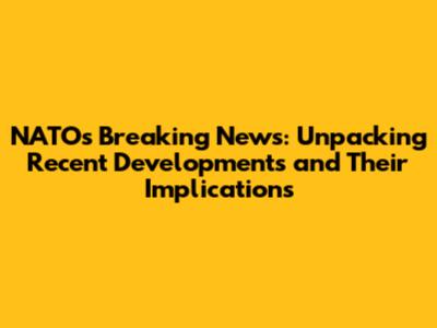 NATO's Breaking News: Unpacking Recent Developments and Their Implications