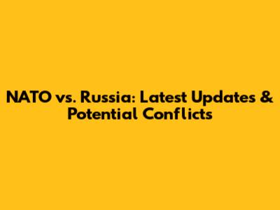 NATO vs. Russia: Latest Updates & Potential Conflicts