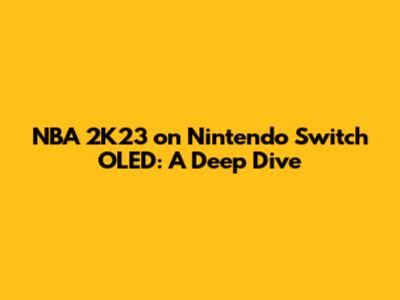 NBA 2K23 on Nintendo Switch OLED: A Deep Dive