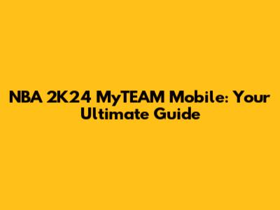 NBA 2K24 MyTEAM Mobile: Your Ultimate Guide