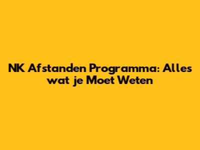 NK Afstanden Programma: Alles wat je Moet Weten