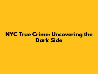 NYC True Crime: Uncovering the Dark Side