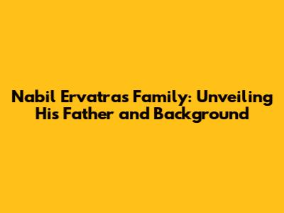 Nabil Ervatra's Family: Unveiling His Father and Background