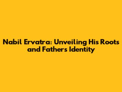 Nabil Ervatra: Unveiling His Roots and Father's Identity