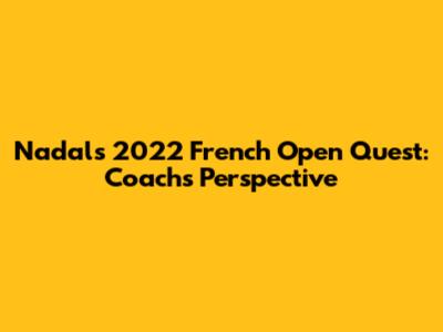 Nadal's 2022 French Open Quest: Coach's Perspective