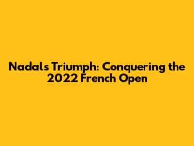 Nadal's Triumph: Conquering the 2022 French Open