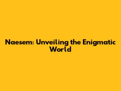 Naesem: Unveiling the Enigmatic World