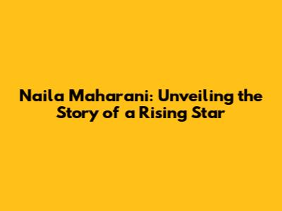 Naila Maharani: Unveiling the Story of a Rising Star