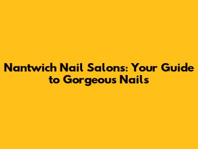 Nantwich Nail Salons: Your Guide to Gorgeous Nails