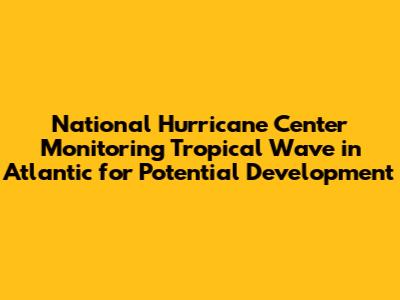 National Hurricane Center Monitoring Tropical Wave in Atlantic for Potential Development