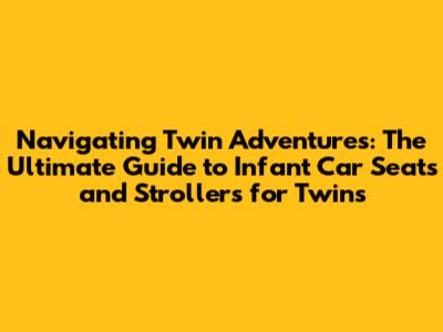Navigating Twin Adventures: The Ultimate Guide to Infant Car Seats and Strollers for Twins