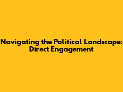 Navigating the Political Landscape: Direct Engagement