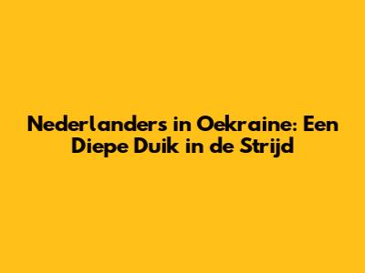 Nederlanders in Oekraine: Een Diepe Duik in de Strijd