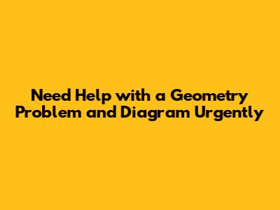 Need Help with a Geometry Problem and Diagram Urgently