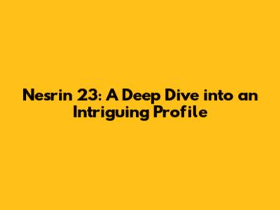 Nesrin 23: A Deep Dive into an Intriguing Profile