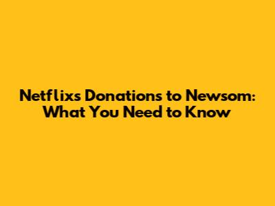 Netflix's Donations to Newsom: What You Need to Know