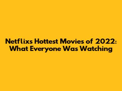 Netflix's Hottest Movies of 2022: What Everyone Was Watching