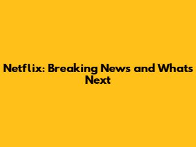 Netflix: Breaking News and What's Next